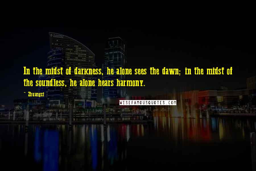 Zhuangzi quotes: In the midst of darkness, he alone sees the dawn; in the midst of the soundless, he alone hears harmony.