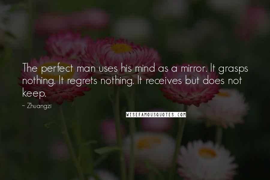 Zhuangzi quotes: The perfect man uses his mind as a mirror. It grasps nothing. It regrets nothing. It receives but does not keep.