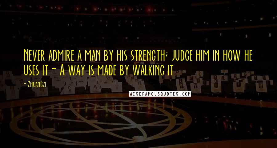 Zhuangzi quotes: Never admire a man by his strength; judge him in how he uses it- A way is made by walking it