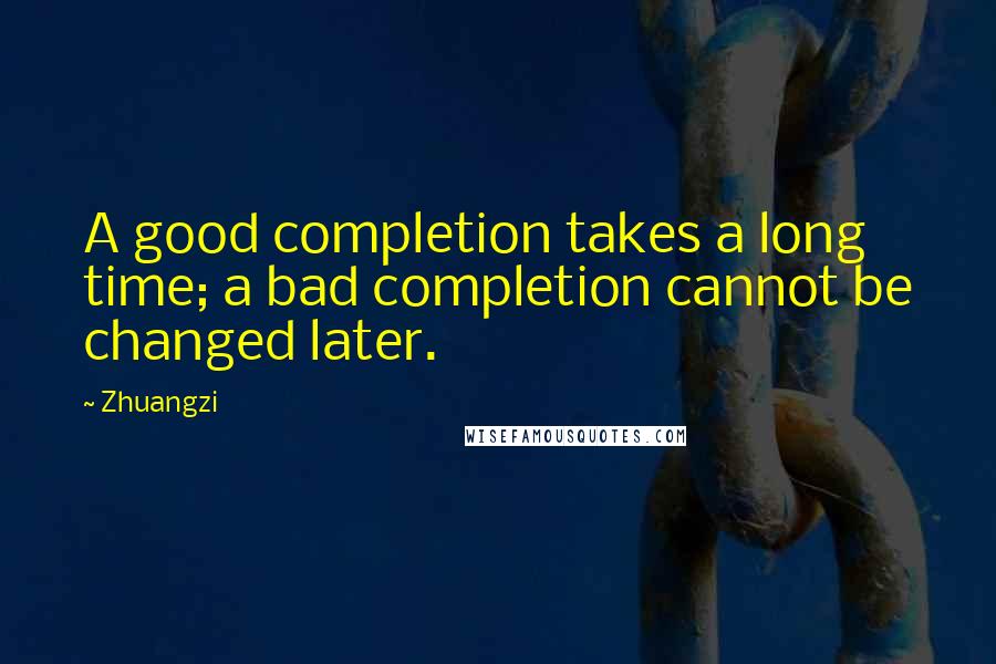 Zhuangzi quotes: A good completion takes a long time; a bad completion cannot be changed later.