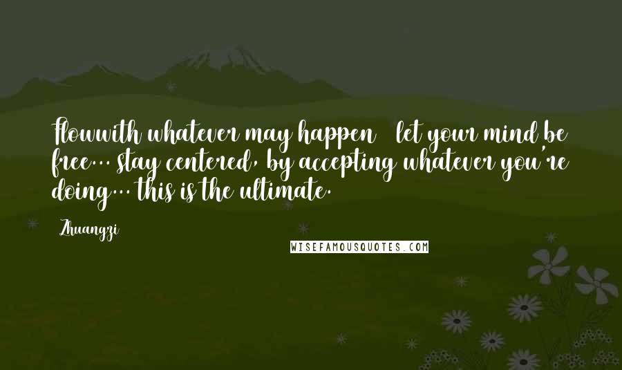 Zhuangzi quotes: Flowwith whatever may happen + let your mind be free... stay centered, by accepting whatever you're doing... this is the ultimate.