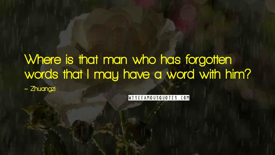 Zhuangzi quotes: Where is that man who has forgotten words that I may have a word with him?