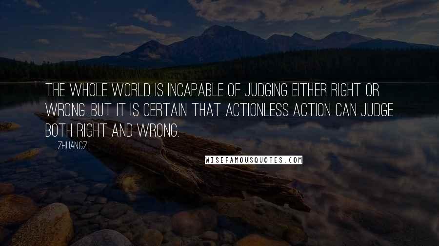 Zhuangzi quotes: The whole world is incapable of judging either right or wrong. but it is certain that actionless action can judge both right and wrong.