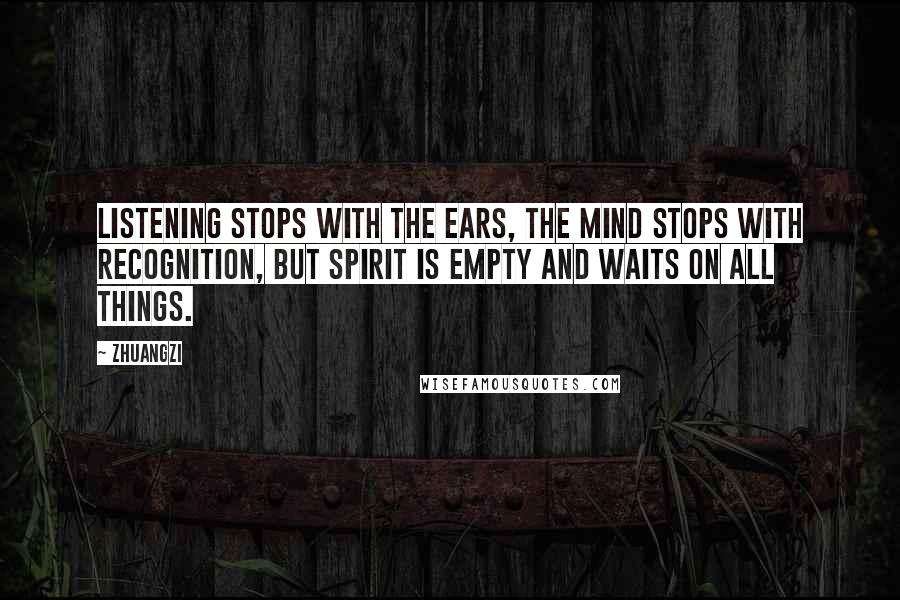 Zhuangzi quotes: Listening stops with the ears, the mind stops with recognition, but spirit is empty and waits on all things.