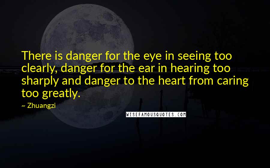 Zhuangzi quotes: There is danger for the eye in seeing too clearly, danger for the ear in hearing too sharply and danger to the heart from caring too greatly.