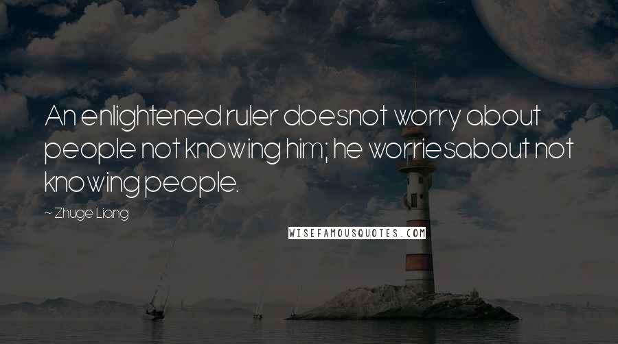 Zhuge Liang quotes: An enlightened ruler doesnot worry about people not knowing him; he worriesabout not knowing people. Zhuge Liang quotes: An enlightened ruler doesnot worry about people not knowing him; he worriesabout not knowing people.