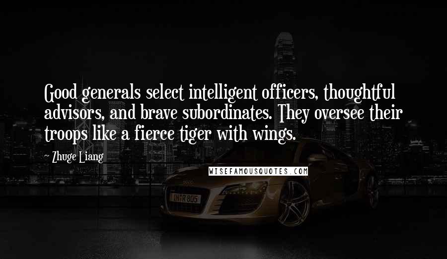 Zhuge Liang quotes: Good generals select intelligent officers, thoughtful advisors, and brave subordinates. They oversee their troops like a fierce tiger with wings. Zhuge Liang quotes: Good generals select intelligent officers, thoughtful advisors, and brave subordinates. They oversee their troops like a fierce tiger with wings.