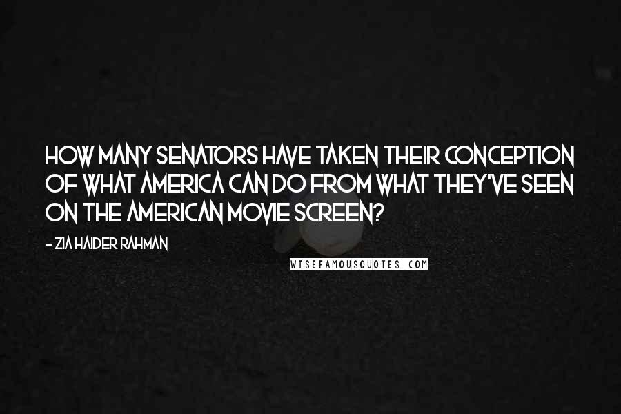 Zia Haider Rahman quotes: How many senators have taken their conception of what America can do from what they've seen on the American movie screen? Zia Haider Rahman quotes: How many senators have taken their conception of what America can do from what they've seen on the American movie screen?