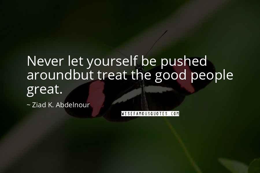 Ziad K. Abdelnour quotes: Never let yourself be pushed aroundbut treat the good people great.