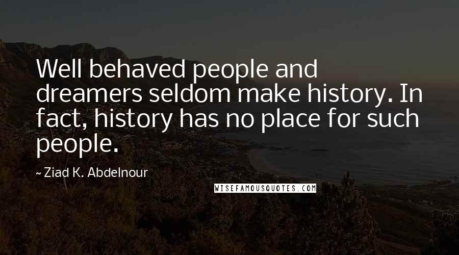Ziad K. Abdelnour quotes: Well behaved people and dreamers seldom make history. In fact, history has no place for such people.