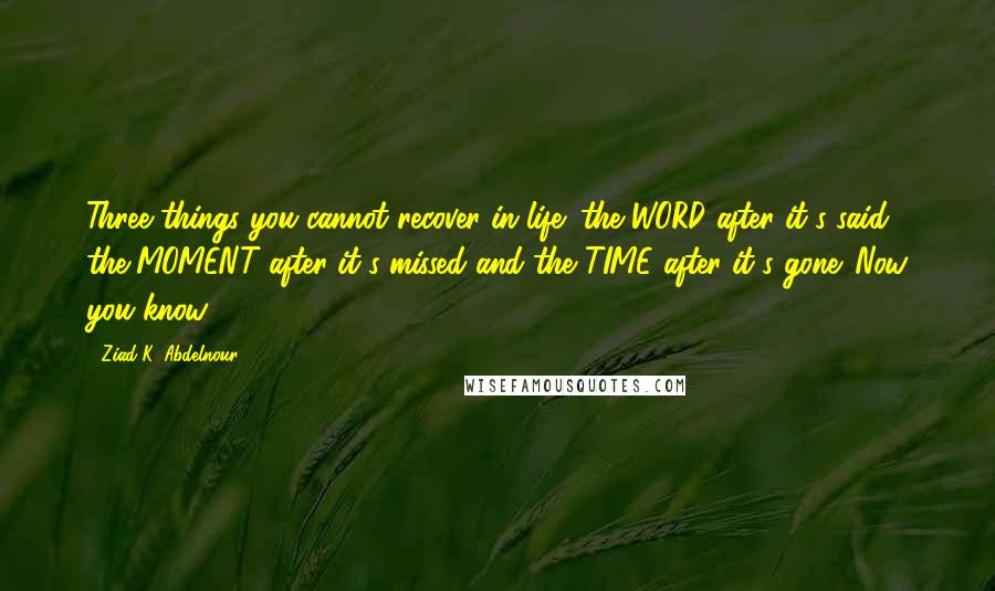 Ziad K. Abdelnour quotes: Three things you cannot recover in life: the WORD after it's said, the MOMENT after it's missed and the TIME after it's gone. Now you know.