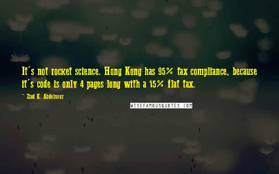 Ziad K. Abdelnour quotes: It's not rocket science. Hong Kong has 95% tax compliance, because it's code is only 4 pages long with a 15% flat tax.