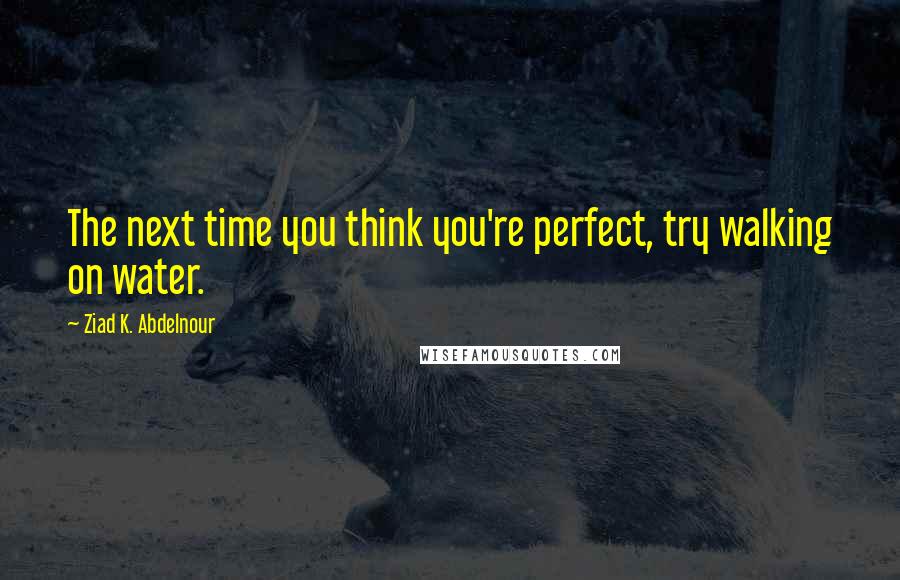 Ziad K. Abdelnour quotes: The next time you think you're perfect, try walking on water.