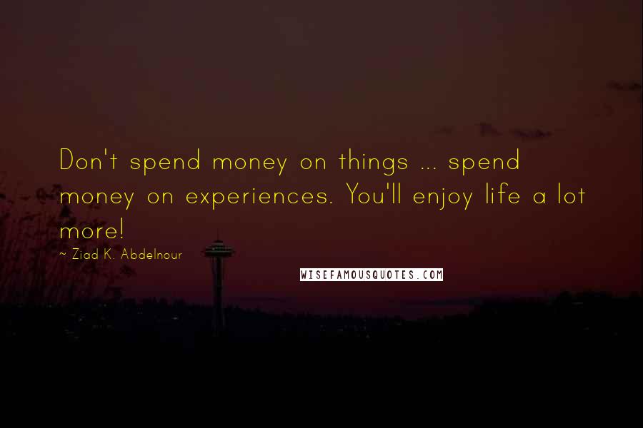 Ziad K. Abdelnour quotes: Don't spend money on things ... spend money on experiences. You'll enjoy life a lot more!