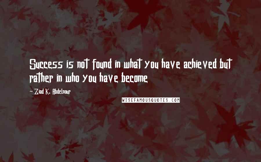 Ziad K. Abdelnour quotes: Success is not found in what you have achieved but rather in who you have become