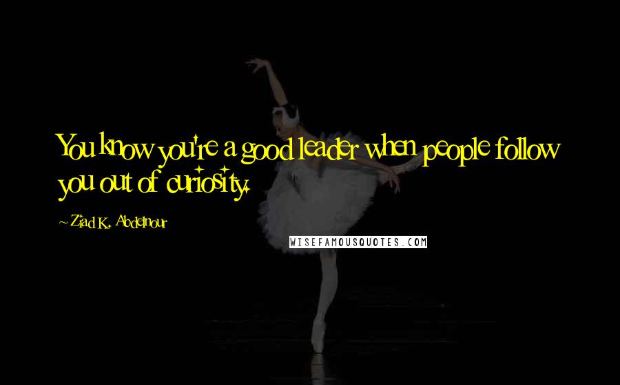 Ziad K. Abdelnour quotes: You know you're a good leader when people follow you out of curiosity.