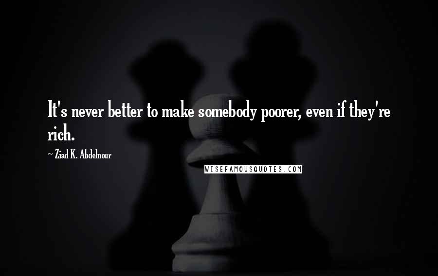 Ziad K. Abdelnour quotes: It's never better to make somebody poorer, even if they're rich.