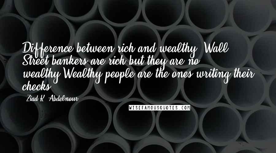 Ziad K. Abdelnour quotes: Difference between rich and wealthy? Wall Street bankers are rich but they are no wealthy.Wealthy people are the ones writing their checks.