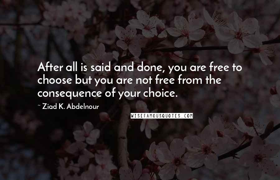 Ziad K. Abdelnour quotes: After all is said and done, you are free to choose but you are not free from the consequence of your choice.