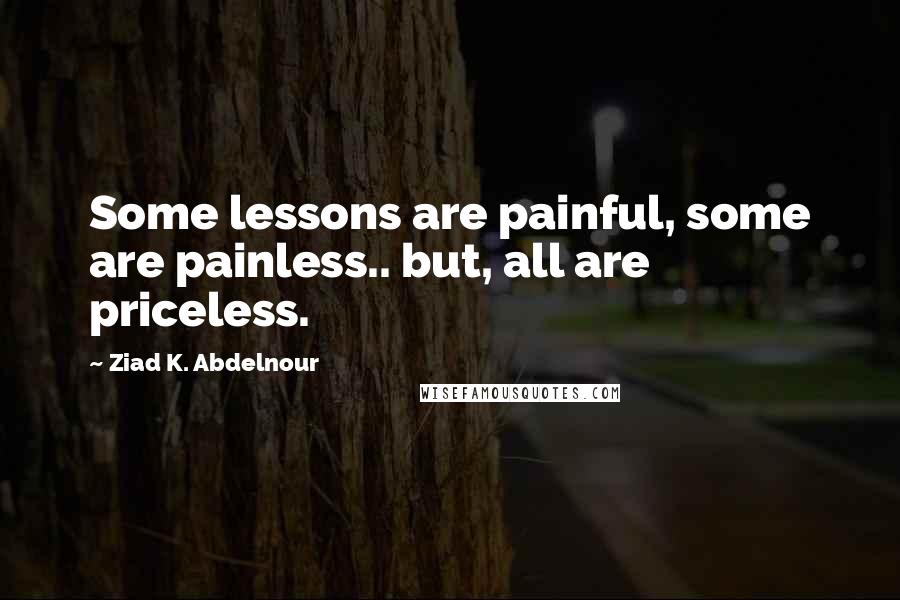 Ziad K. Abdelnour quotes: Some lessons are painful, some are painless.. but, all are priceless.