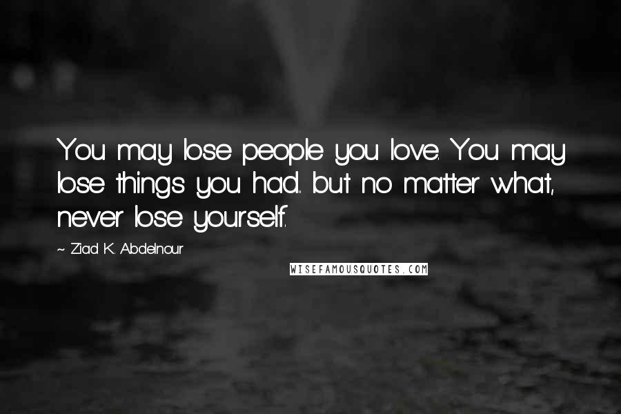Ziad K. Abdelnour quotes: You may lose people you love. You may lose things you had.. but no matter what, never lose yourself.