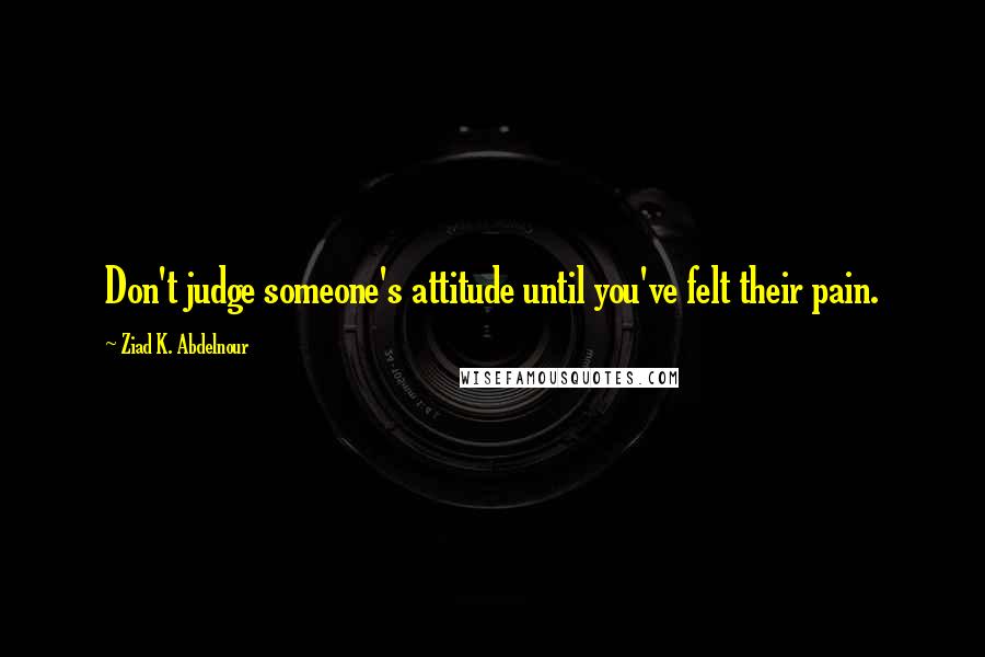 Ziad K. Abdelnour quotes: Don't judge someone's attitude until you've felt their pain.