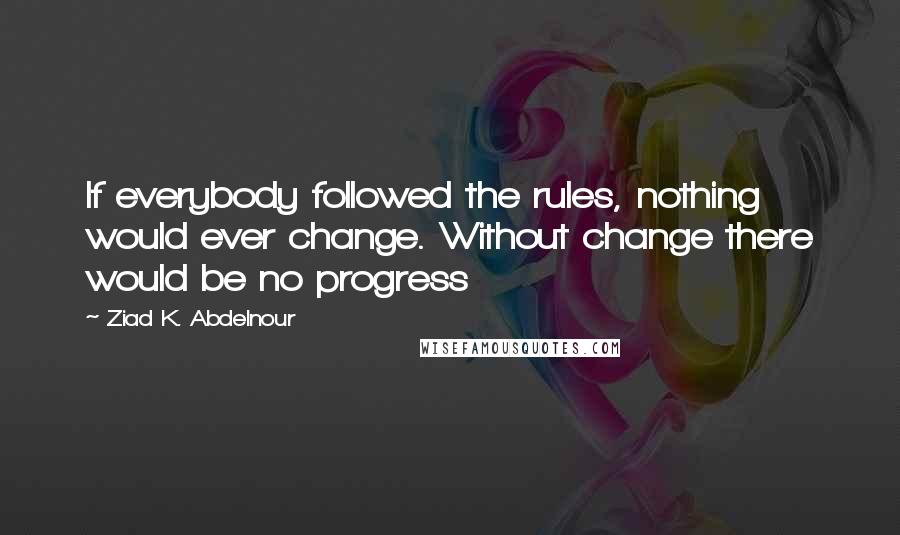 Ziad K. Abdelnour quotes: If everybody followed the rules, nothing would ever change. Without change there would be no progress