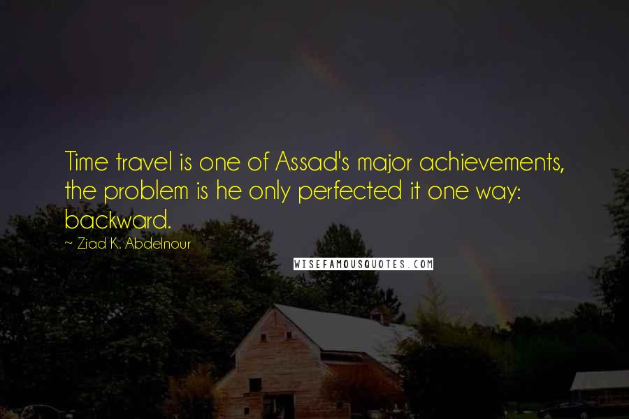 Ziad K. Abdelnour quotes: Time travel is one of Assad's major achievements, the problem is he only perfected it one way: backward.