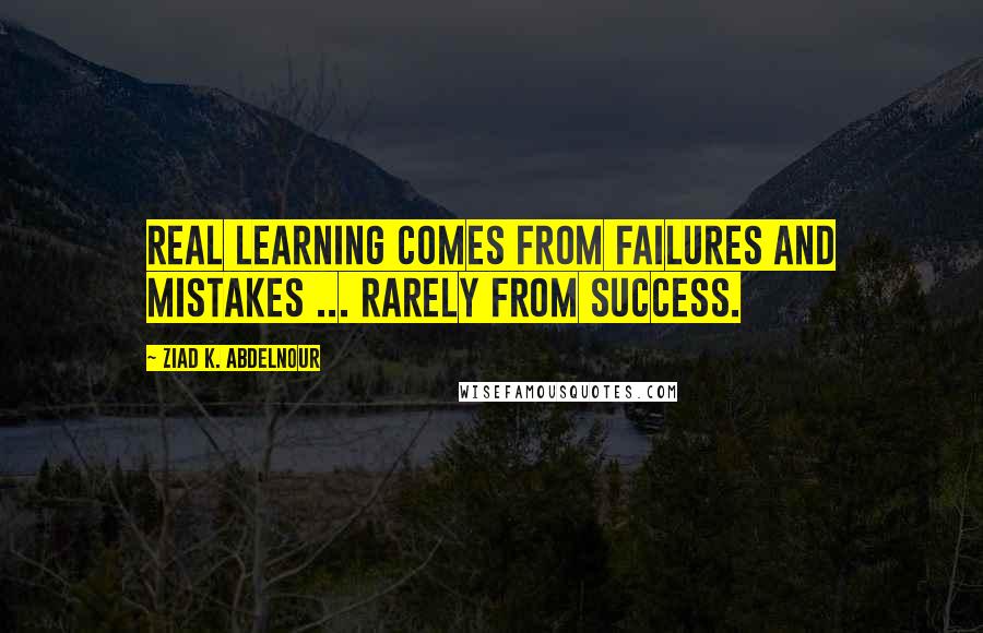 Ziad K. Abdelnour quotes: Real Learning comes from failures and mistakes ... rarely from success.