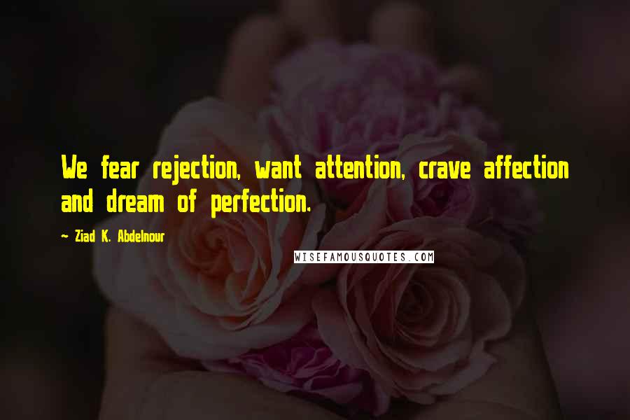 Ziad K. Abdelnour quotes: We fear rejection, want attention, crave affection and dream of perfection.