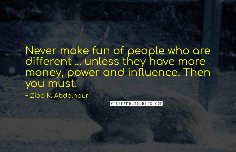 Ziad K. Abdelnour quotes: Never make fun of people who are different ... unless they have more money, power and influence. Then you must.