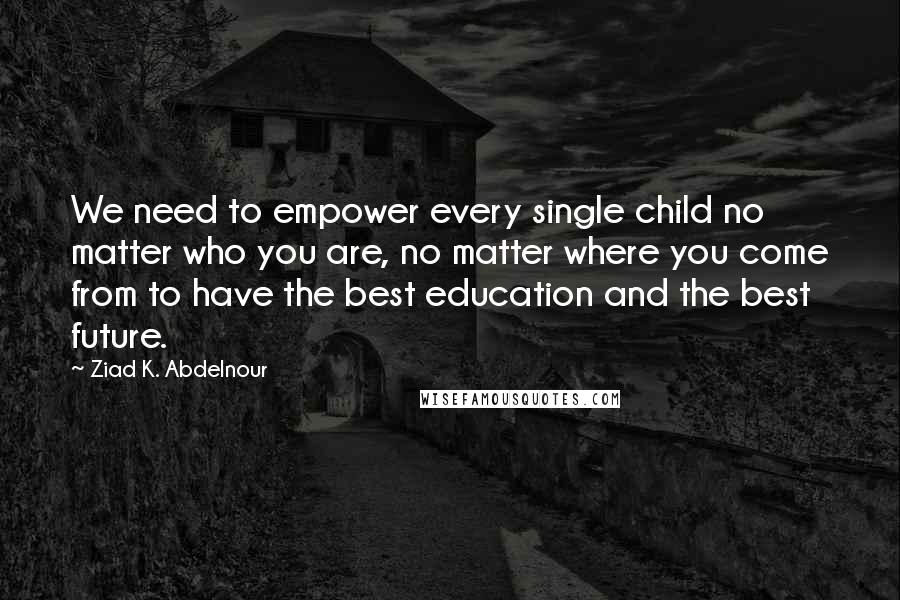Ziad K. Abdelnour quotes: We need to empower every single child no matter who you are, no matter where you come from to have the best education and the best future.