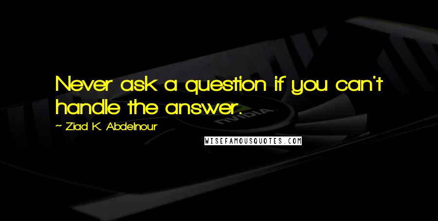 Ziad K. Abdelnour quotes: Never ask a question if you can't handle the answer.