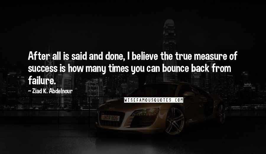 Ziad K. Abdelnour quotes: After all is said and done, I believe the true measure of success is how many times you can bounce back from failure.