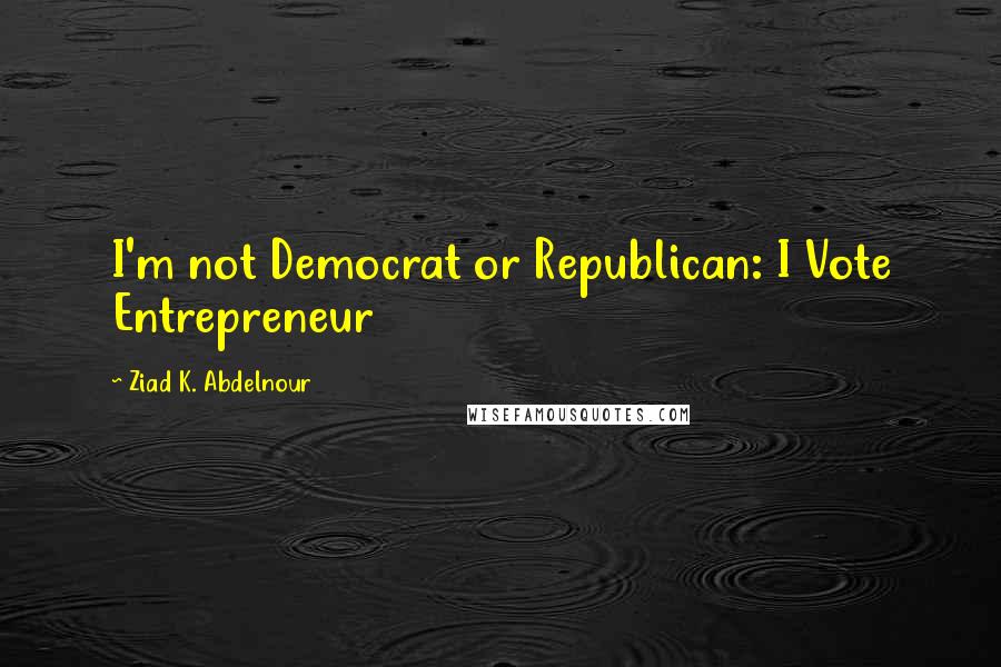 Ziad K. Abdelnour quotes: I'm not Democrat or Republican: I Vote Entrepreneur