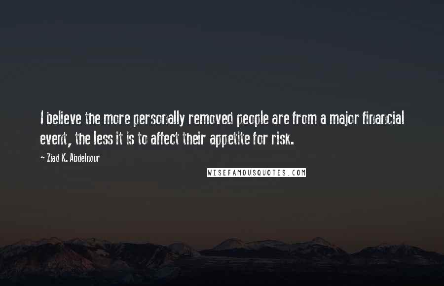 Ziad K. Abdelnour quotes: I believe the more personally removed people are from a major financial event, the less it is to affect their appetite for risk.