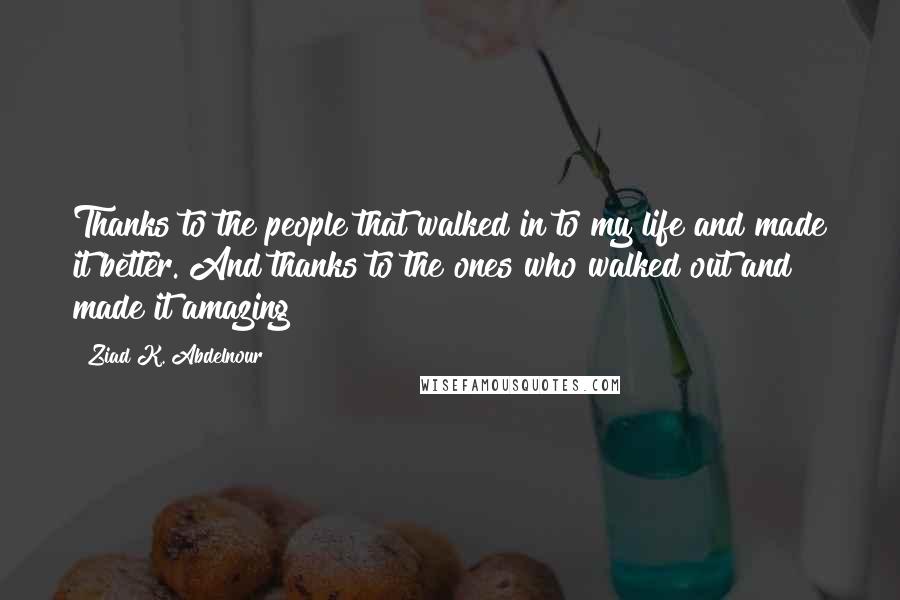 Ziad K. Abdelnour quotes: Thanks to the people that walked in to my life and made it better. And thanks to the ones who walked out and made it amazing