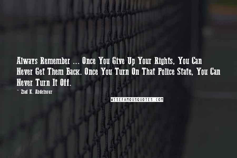 Ziad K. Abdelnour quotes: Always Remember ... Once You Give Up Your Rights, You Can Never Get Them Back. Once You Turn On That Police State, You Can Never Turn It Off.