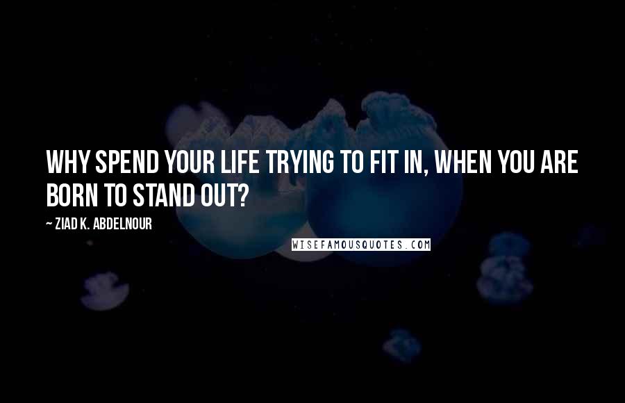 Ziad K. Abdelnour quotes: Why spend your life trying to fit in, when you are born to stand out?
