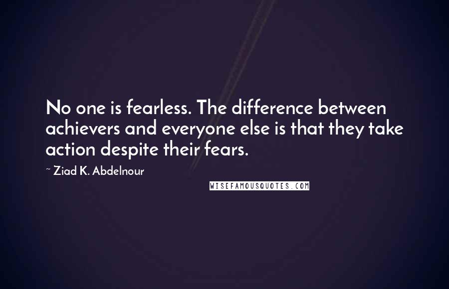 Ziad K. Abdelnour quotes: No one is fearless. The difference between achievers and everyone else is that they take action despite their fears.