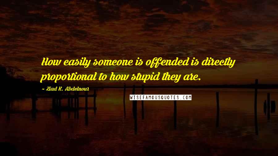 Ziad K. Abdelnour quotes: How easily someone is offended is directly proportional to how stupid they are.