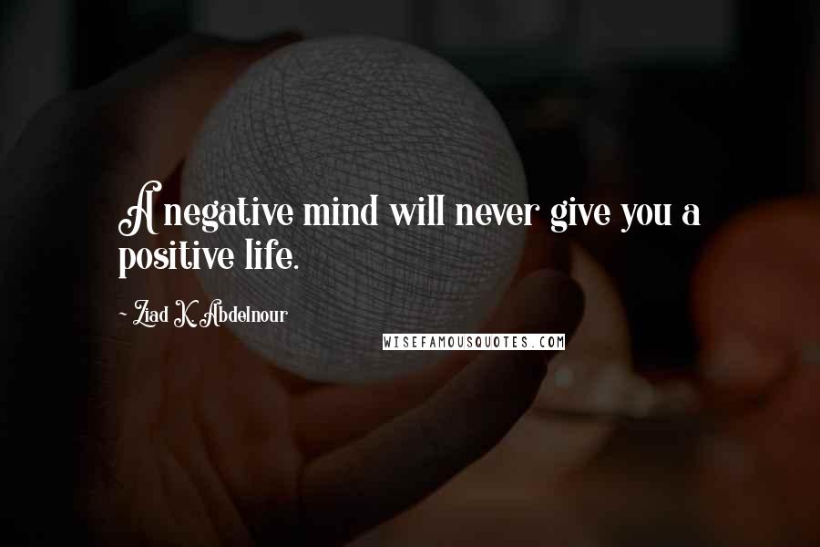 Ziad K. Abdelnour quotes: A negative mind will never give you a positive life.