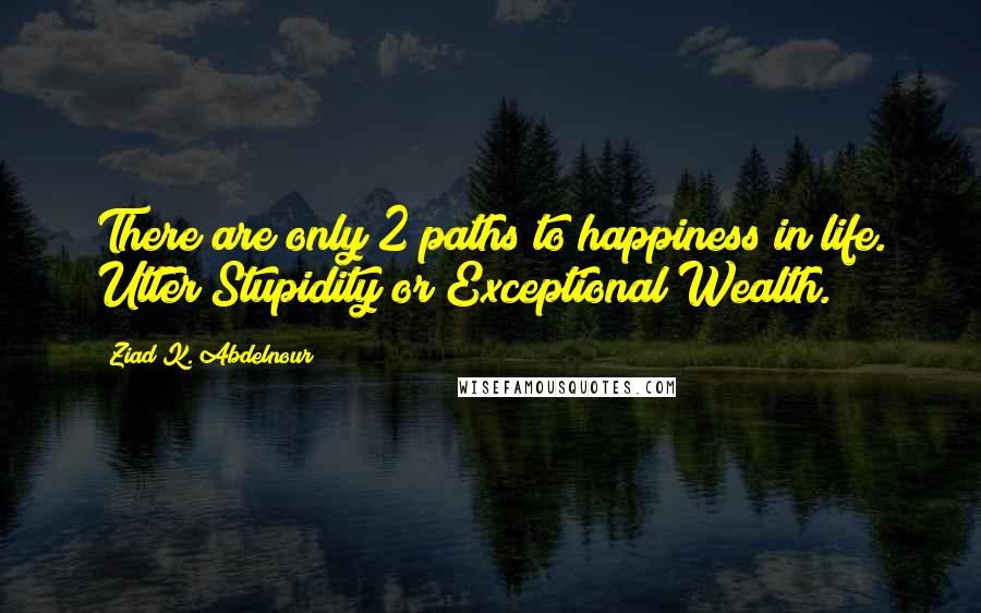Ziad K. Abdelnour quotes: There are only 2 paths to happiness in life. Utter Stupidity or Exceptional Wealth.