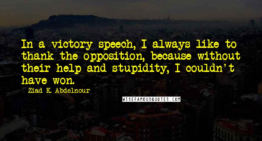 Ziad K. Abdelnour quotes: In a victory speech, I always like to thank the opposition, because without their help and stupidity, I couldn't have won.