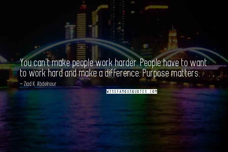 Ziad K. Abdelnour quotes: You can't make people work harder. People have to want to work hard and make a difference. Purpose matters.