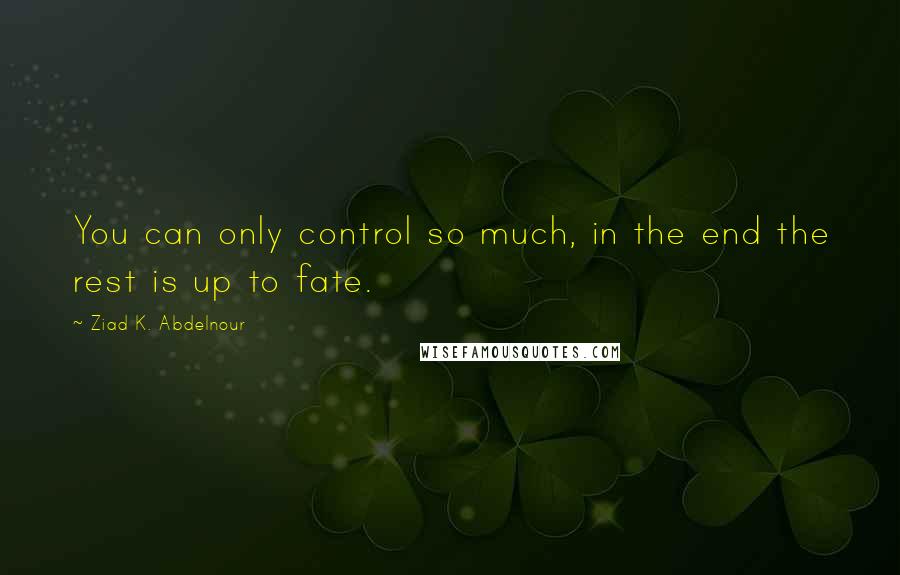 Ziad K. Abdelnour quotes: You can only control so much, in the end the rest is up to fate.