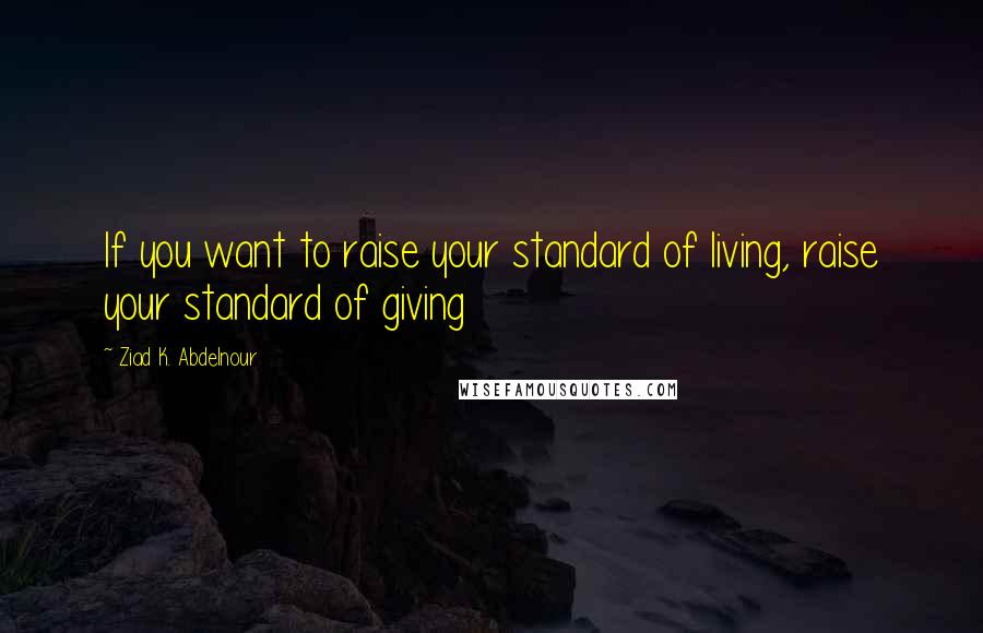 Ziad K. Abdelnour quotes: If you want to raise your standard of living, raise your standard of giving