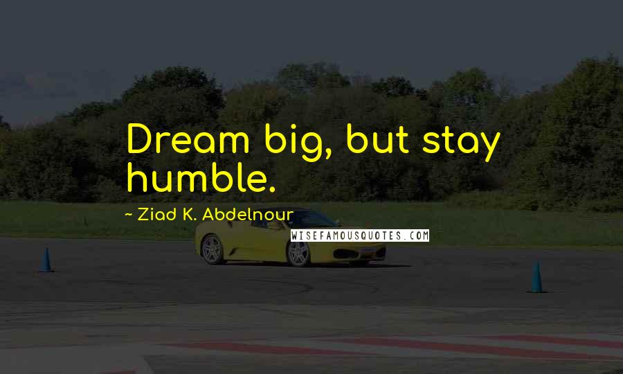 Ziad K. Abdelnour quotes: Dream big, but stay humble.
