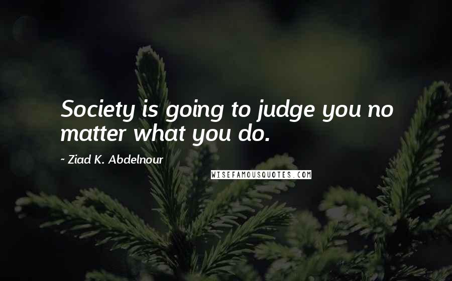 Ziad K. Abdelnour quotes: Society is going to judge you no matter what you do.