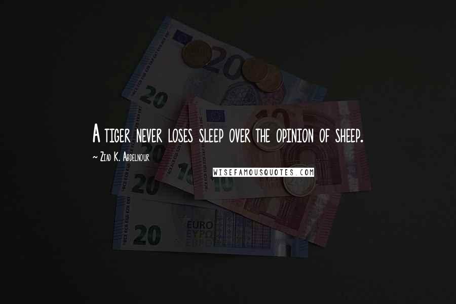 Ziad K. Abdelnour quotes: A tiger never loses sleep over the opinion of sheep.